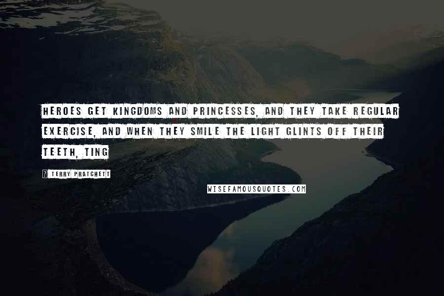 Terry Pratchett Quotes: Heroes get kingdoms and princesses, and they take regular exercise, and when they smile the light glints off their teeth, ting