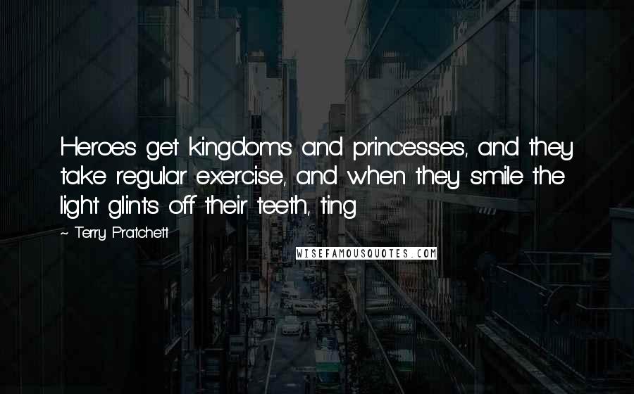 Terry Pratchett Quotes: Heroes get kingdoms and princesses, and they take regular exercise, and when they smile the light glints off their teeth, ting