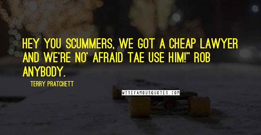 Terry Pratchett Quotes: Hey you scummers, we got a cheap lawyer and we're no' afraid tae use him!" Rob Anybody.