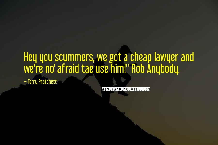 Terry Pratchett Quotes: Hey you scummers, we got a cheap lawyer and we're no' afraid tae use him!" Rob Anybody.