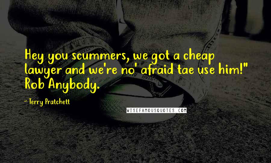 Terry Pratchett Quotes: Hey you scummers, we got a cheap lawyer and we're no' afraid tae use him!" Rob Anybody.