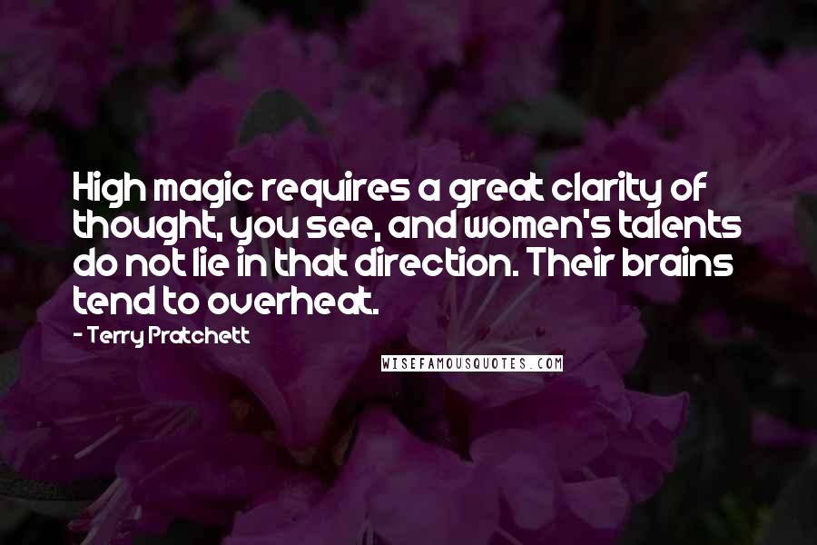 Terry Pratchett Quotes: High magic requires a great clarity of thought, you see, and women's talents do not lie in that direction. Their brains tend to overheat.