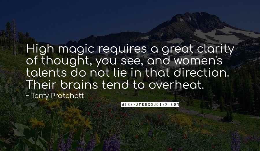 Terry Pratchett Quotes: High magic requires a great clarity of thought, you see, and women's talents do not lie in that direction. Their brains tend to overheat.