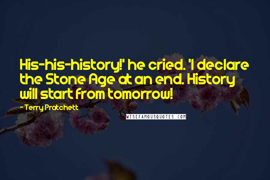Terry Pratchett Quotes: His-his-history!' he cried. 'I declare the Stone Age at an end. History will start from tomorrow!