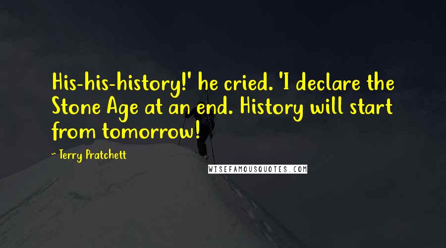 Terry Pratchett Quotes: His-his-history!' he cried. 'I declare the Stone Age at an end. History will start from tomorrow!