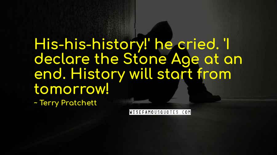 Terry Pratchett Quotes: His-his-history!' he cried. 'I declare the Stone Age at an end. History will start from tomorrow!