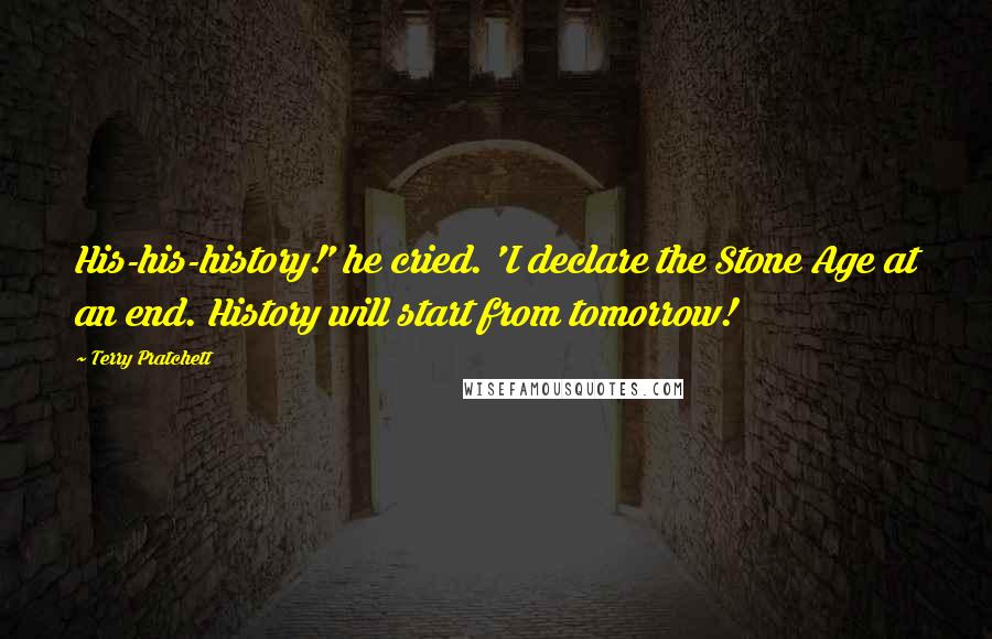 Terry Pratchett Quotes: His-his-history!' he cried. 'I declare the Stone Age at an end. History will start from tomorrow!