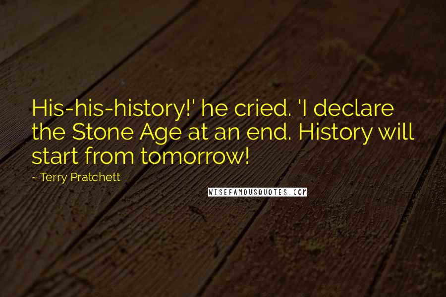 Terry Pratchett Quotes: His-his-history!' he cried. 'I declare the Stone Age at an end. History will start from tomorrow!