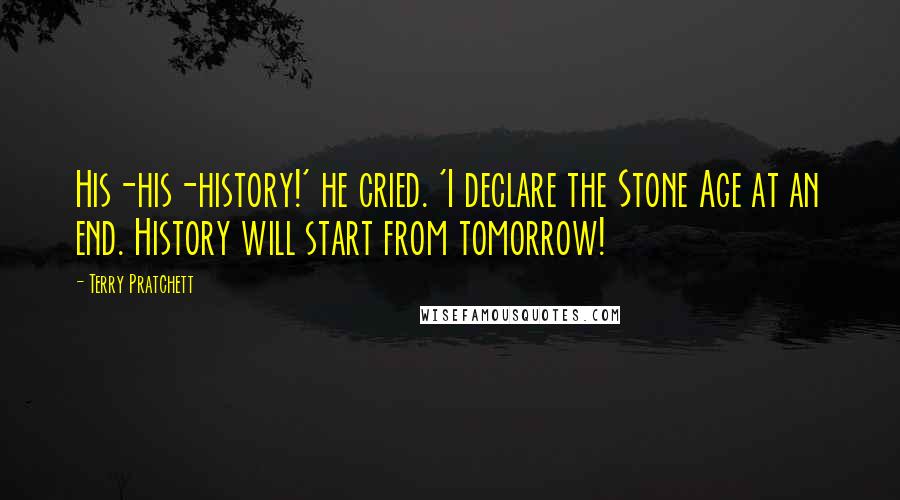 Terry Pratchett Quotes: His-his-history!' he cried. 'I declare the Stone Age at an end. History will start from tomorrow!