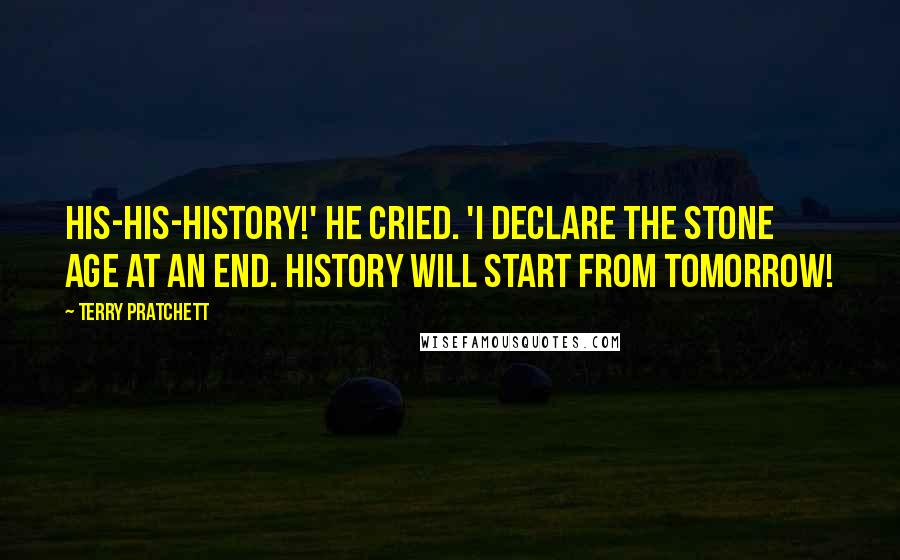 Terry Pratchett Quotes: His-his-history!' he cried. 'I declare the Stone Age at an end. History will start from tomorrow!
