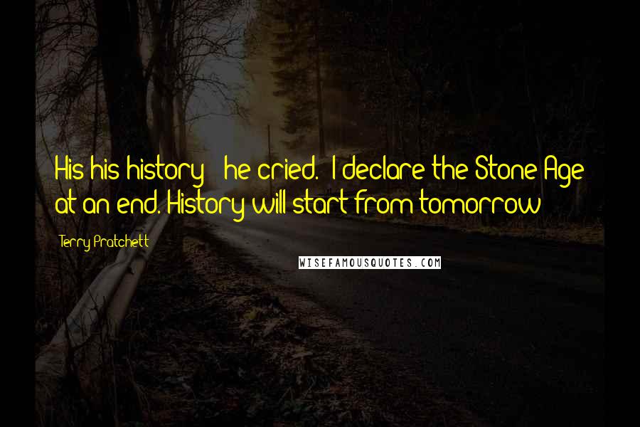 Terry Pratchett Quotes: His-his-history!' he cried. 'I declare the Stone Age at an end. History will start from tomorrow!