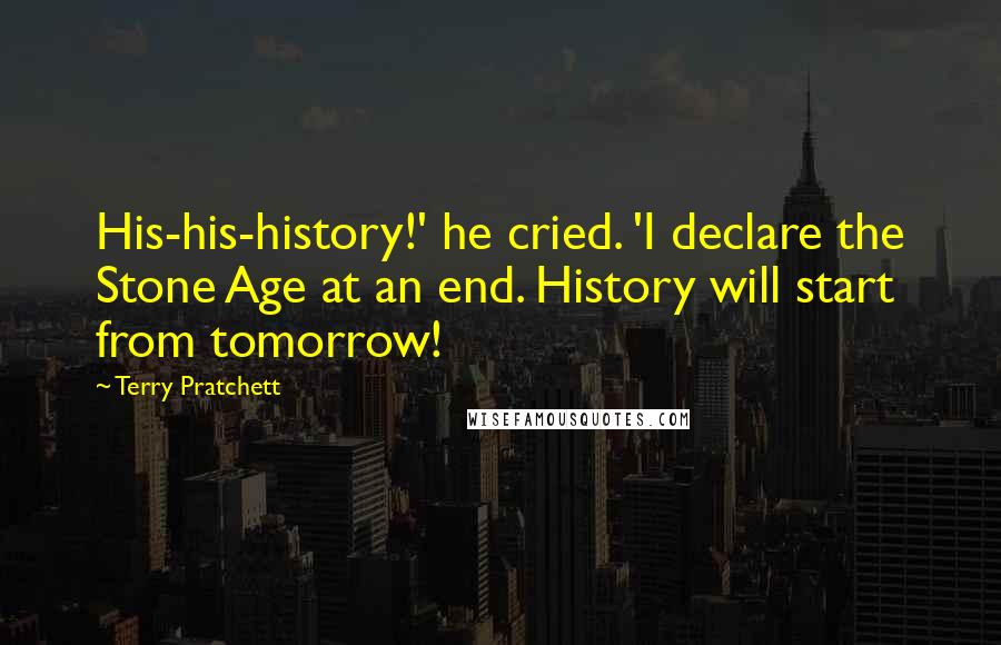Terry Pratchett Quotes: His-his-history!' he cried. 'I declare the Stone Age at an end. History will start from tomorrow!