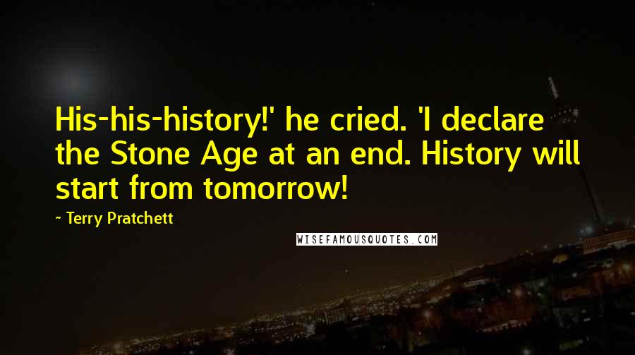 Terry Pratchett Quotes: His-his-history!' he cried. 'I declare the Stone Age at an end. History will start from tomorrow!