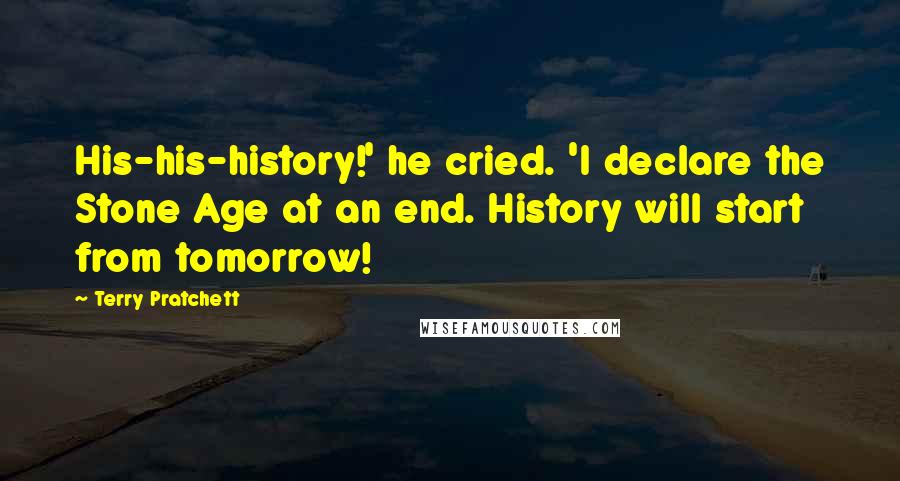 Terry Pratchett Quotes: His-his-history!' he cried. 'I declare the Stone Age at an end. History will start from tomorrow!