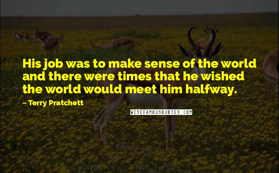 Terry Pratchett Quotes: His job was to make sense of the world and there were times that he wished the world would meet him halfway.