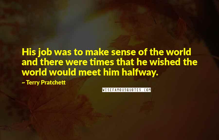 Terry Pratchett Quotes: His job was to make sense of the world and there were times that he wished the world would meet him halfway.