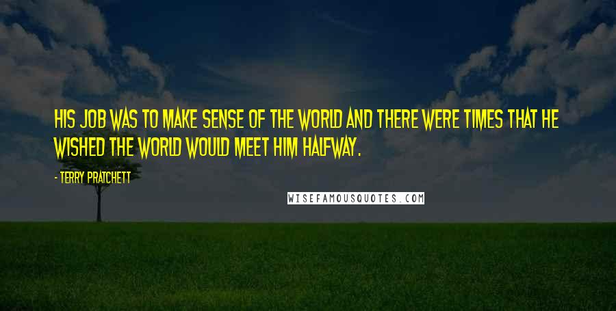 Terry Pratchett Quotes: His job was to make sense of the world and there were times that he wished the world would meet him halfway.