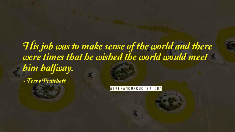 Terry Pratchett Quotes: His job was to make sense of the world and there were times that he wished the world would meet him halfway.