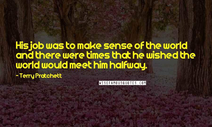 Terry Pratchett Quotes: His job was to make sense of the world and there were times that he wished the world would meet him halfway.