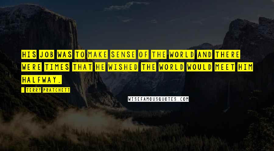 Terry Pratchett Quotes: His job was to make sense of the world and there were times that he wished the world would meet him halfway.