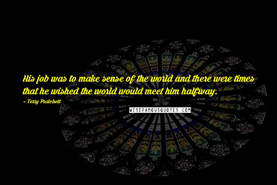 Terry Pratchett Quotes: His job was to make sense of the world and there were times that he wished the world would meet him halfway.