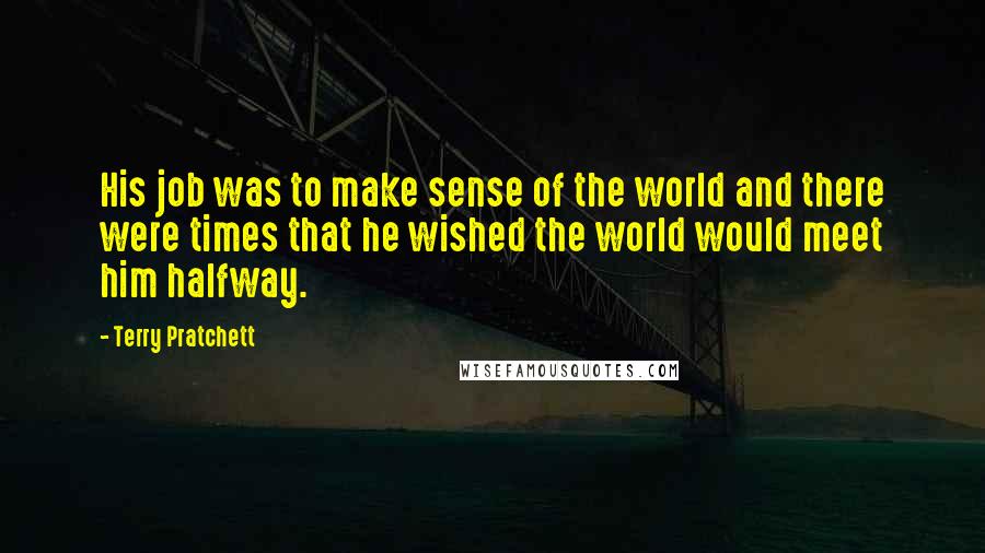 Terry Pratchett Quotes: His job was to make sense of the world and there were times that he wished the world would meet him halfway.