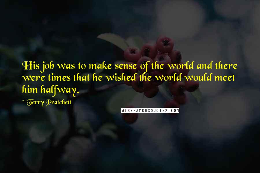 Terry Pratchett Quotes: His job was to make sense of the world and there were times that he wished the world would meet him halfway.