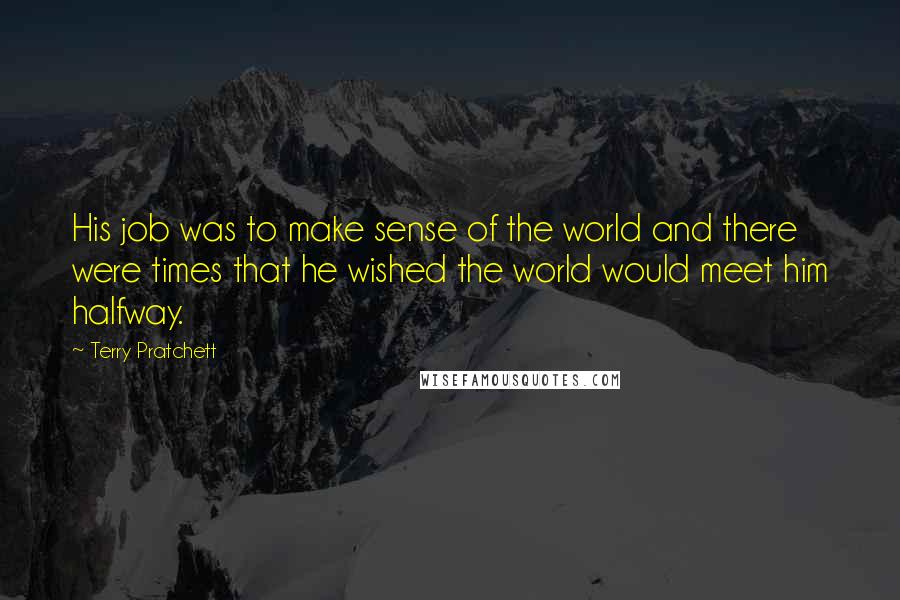 Terry Pratchett Quotes: His job was to make sense of the world and there were times that he wished the world would meet him halfway.