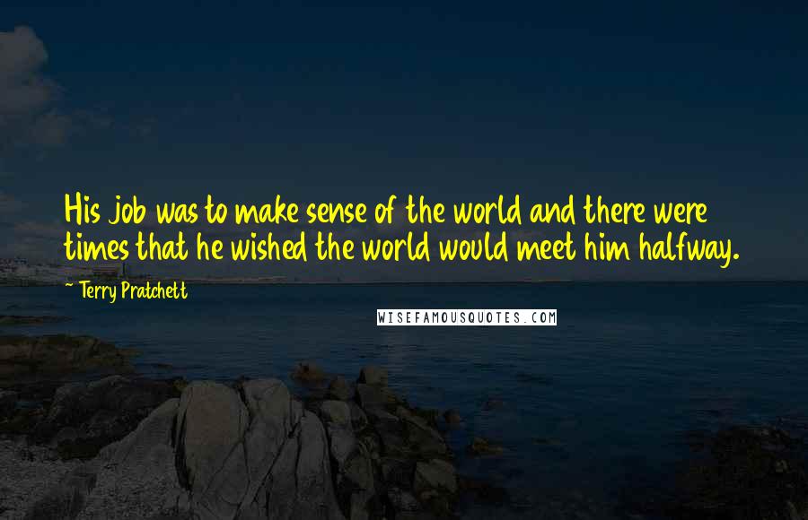 Terry Pratchett Quotes: His job was to make sense of the world and there were times that he wished the world would meet him halfway.