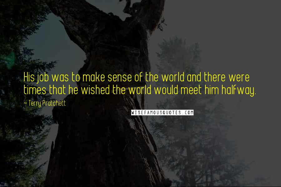 Terry Pratchett Quotes: His job was to make sense of the world and there were times that he wished the world would meet him halfway.