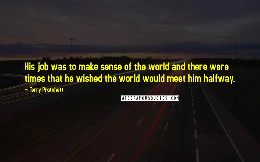 Terry Pratchett Quotes: His job was to make sense of the world and there were times that he wished the world would meet him halfway.