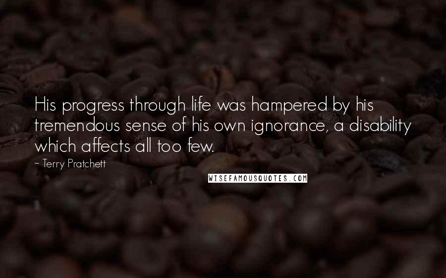 Terry Pratchett Quotes: His progress through life was hampered by his tremendous sense of his own ignorance, a disability which affects all too few.