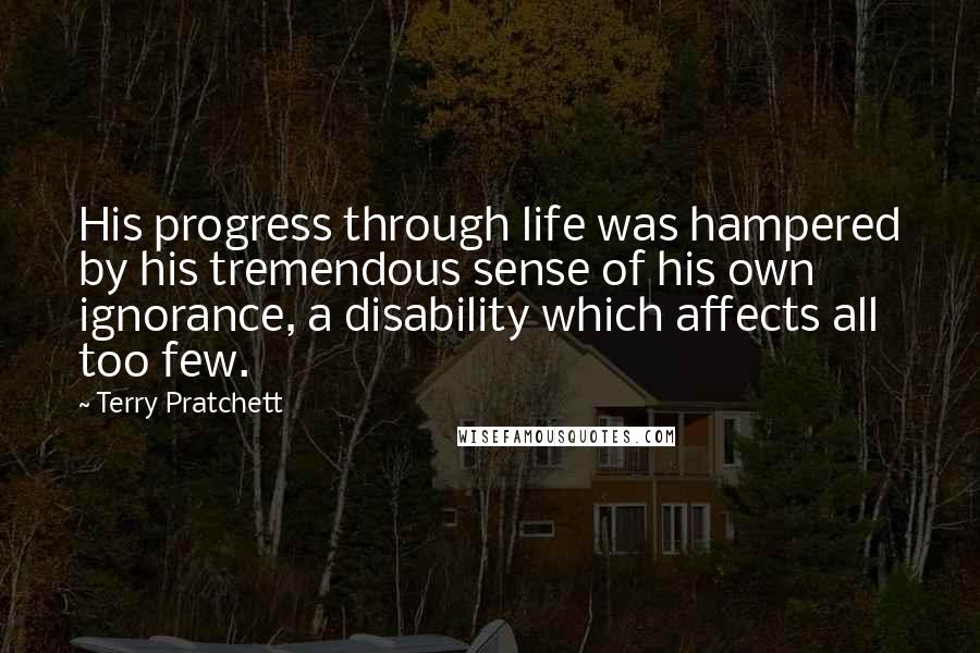 Terry Pratchett Quotes: His progress through life was hampered by his tremendous sense of his own ignorance, a disability which affects all too few.