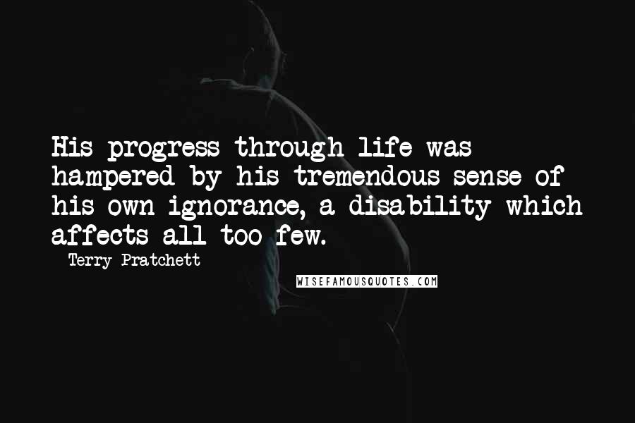 Terry Pratchett Quotes: His progress through life was hampered by his tremendous sense of his own ignorance, a disability which affects all too few.