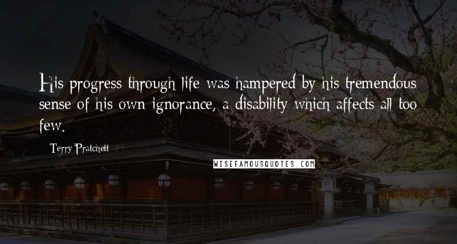 Terry Pratchett Quotes: His progress through life was hampered by his tremendous sense of his own ignorance, a disability which affects all too few.