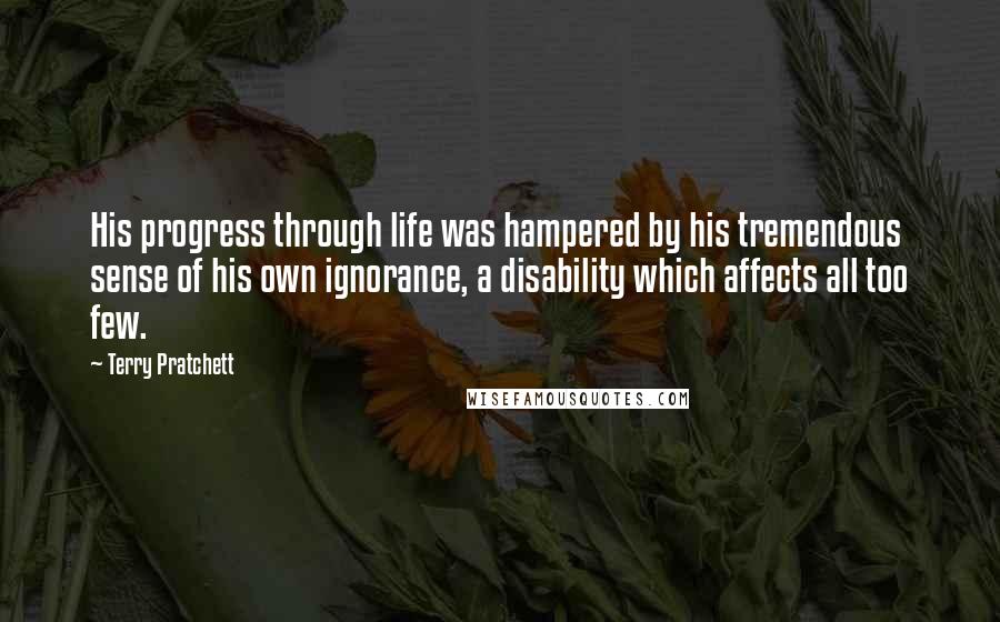 Terry Pratchett Quotes: His progress through life was hampered by his tremendous sense of his own ignorance, a disability which affects all too few.