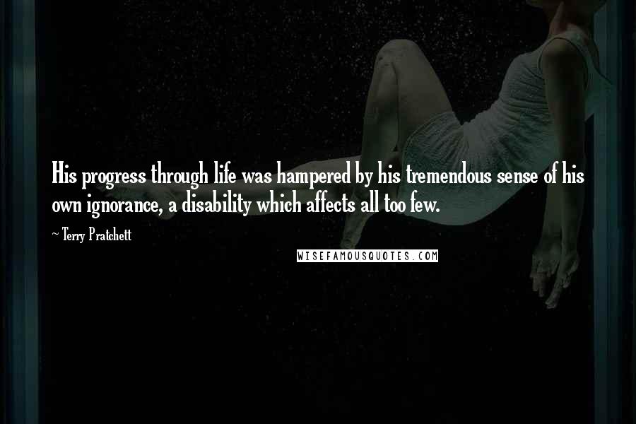 Terry Pratchett Quotes: His progress through life was hampered by his tremendous sense of his own ignorance, a disability which affects all too few.