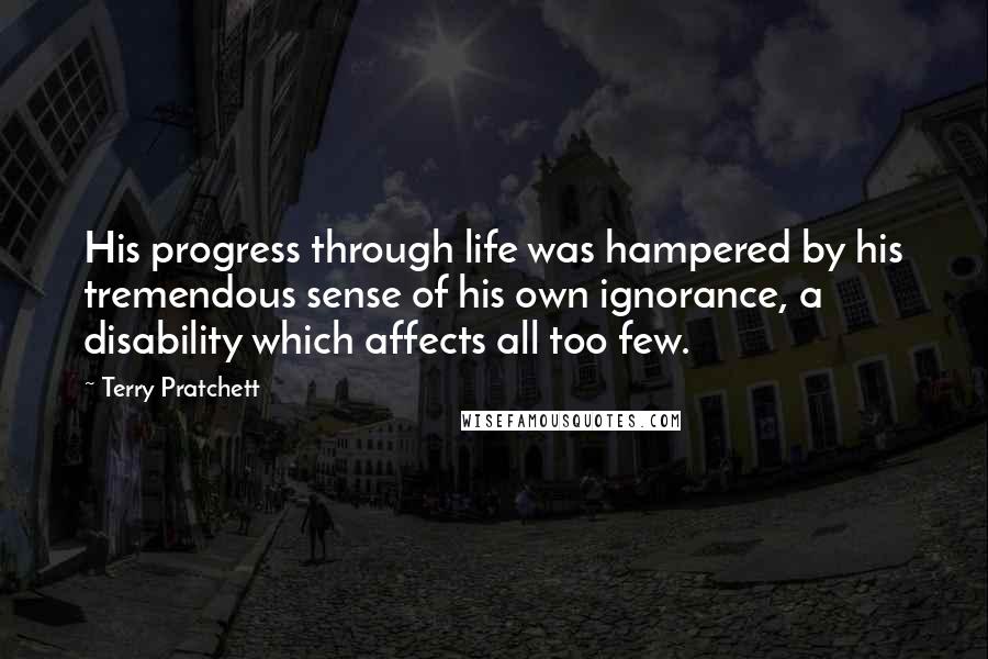 Terry Pratchett Quotes: His progress through life was hampered by his tremendous sense of his own ignorance, a disability which affects all too few.