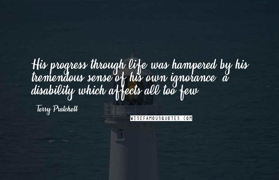 Terry Pratchett Quotes: His progress through life was hampered by his tremendous sense of his own ignorance, a disability which affects all too few.