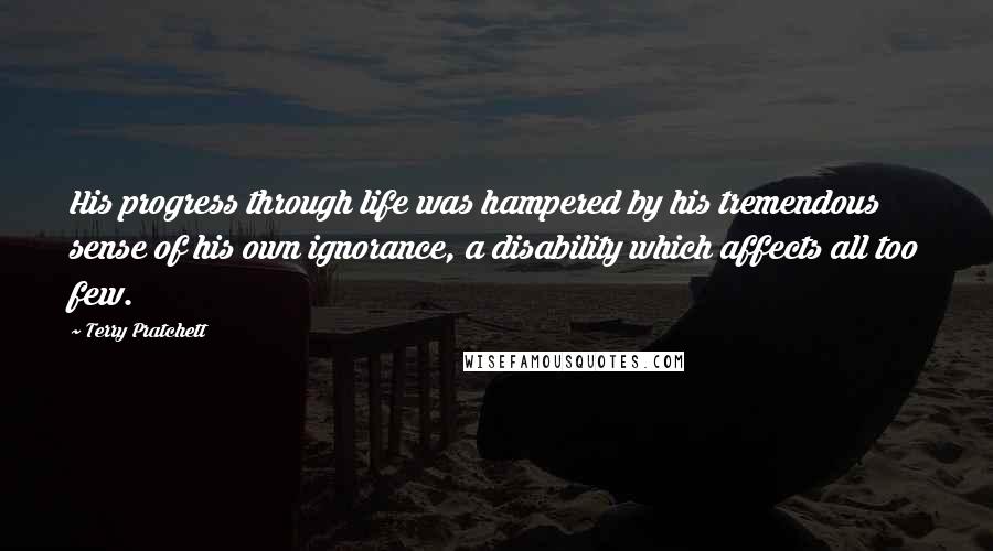 Terry Pratchett Quotes: His progress through life was hampered by his tremendous sense of his own ignorance, a disability which affects all too few.