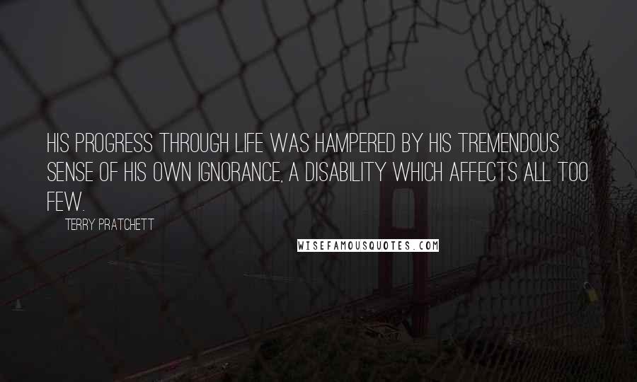 Terry Pratchett Quotes: His progress through life was hampered by his tremendous sense of his own ignorance, a disability which affects all too few.