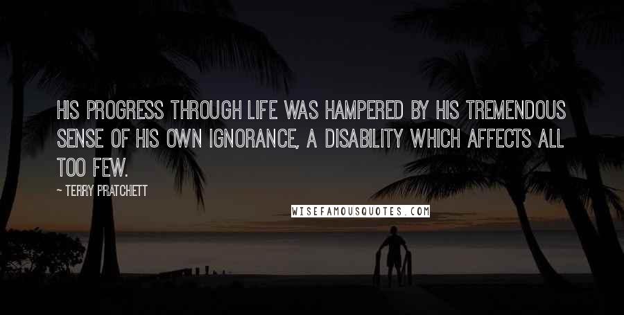 Terry Pratchett Quotes: His progress through life was hampered by his tremendous sense of his own ignorance, a disability which affects all too few.