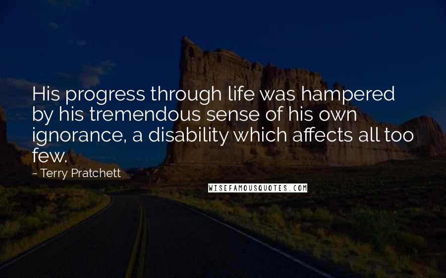 Terry Pratchett Quotes: His progress through life was hampered by his tremendous sense of his own ignorance, a disability which affects all too few.