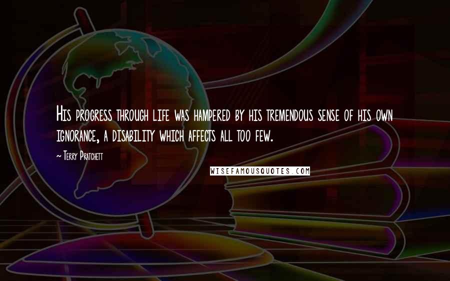 Terry Pratchett Quotes: His progress through life was hampered by his tremendous sense of his own ignorance, a disability which affects all too few.