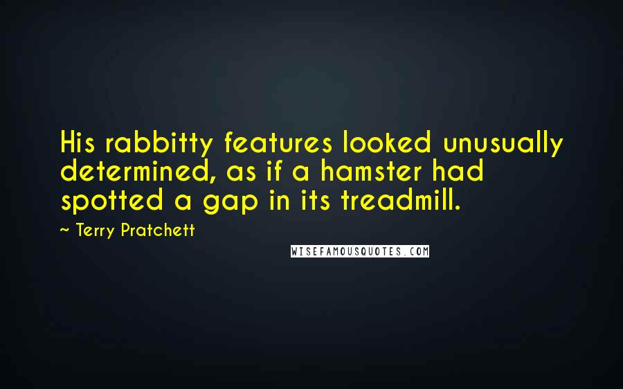 Terry Pratchett Quotes: His rabbitty features looked unusually determined, as if a hamster had spotted a gap in its treadmill.