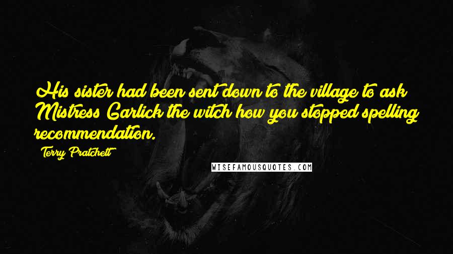 Terry Pratchett Quotes: His sister had been sent down to the village to ask Mistress Garlick the witch how you stopped spelling recommendation.