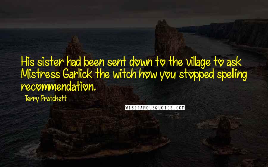 Terry Pratchett Quotes: His sister had been sent down to the village to ask Mistress Garlick the witch how you stopped spelling recommendation.