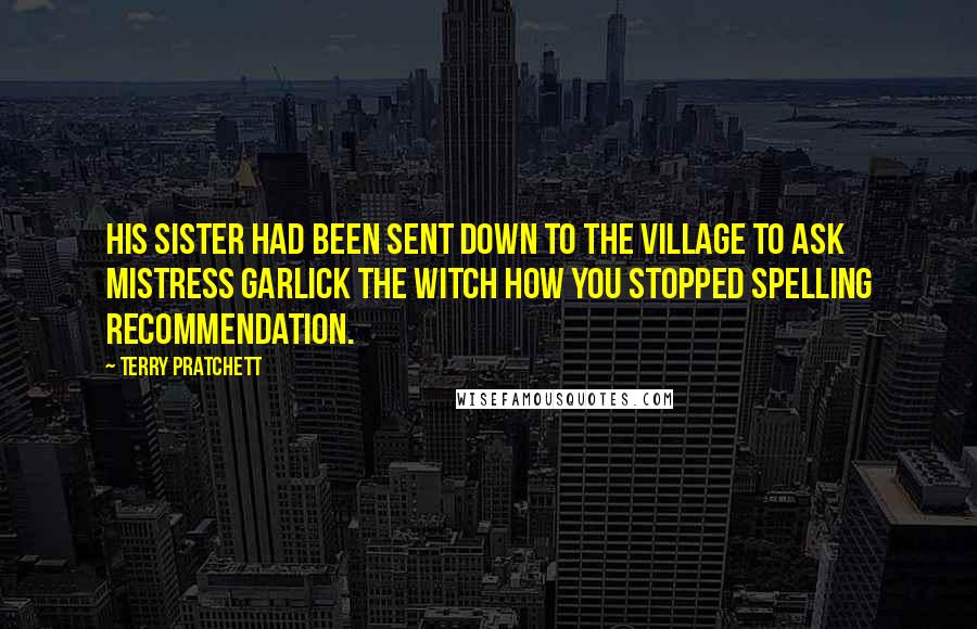 Terry Pratchett Quotes: His sister had been sent down to the village to ask Mistress Garlick the witch how you stopped spelling recommendation.