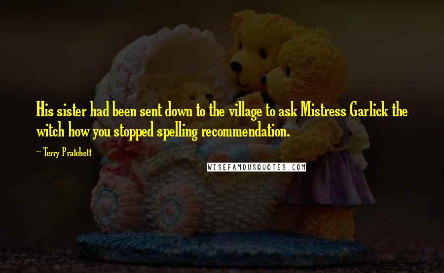 Terry Pratchett Quotes: His sister had been sent down to the village to ask Mistress Garlick the witch how you stopped spelling recommendation.