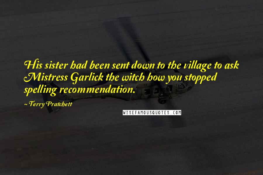 Terry Pratchett Quotes: His sister had been sent down to the village to ask Mistress Garlick the witch how you stopped spelling recommendation.